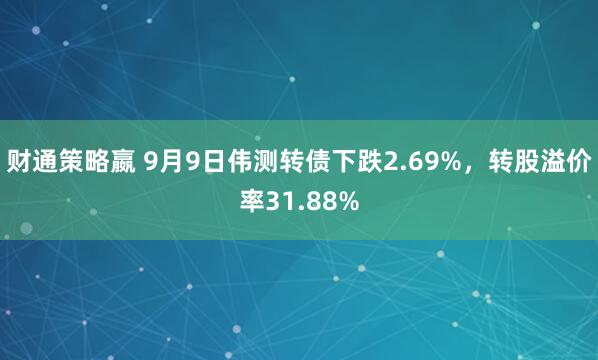 财通策略嬴 9月9日伟测转债下跌2.69%，转股溢价率31.88%