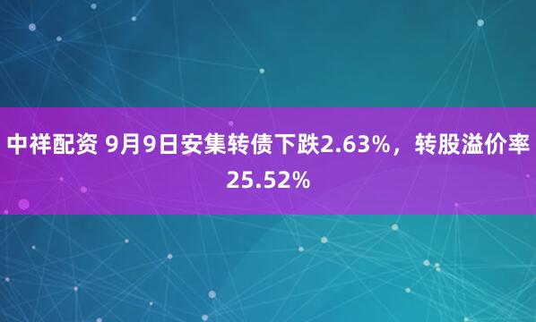 中祥配资 9月9日安集转债下跌2.63%，转股溢价率25.52%