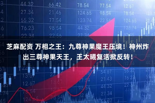 芝麻配资 万相之王：九尊神果魔王压境！神州炸出三尊神果天王，王太曦复活掀反转！