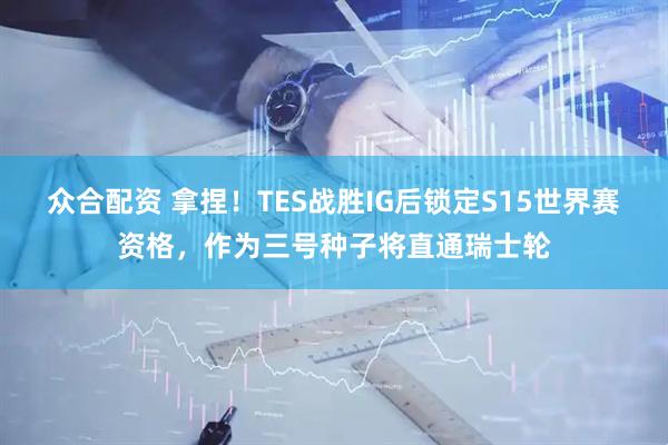 众合配资 拿捏！TES战胜IG后锁定S15世界赛资格，作为三号种子将直通瑞士轮