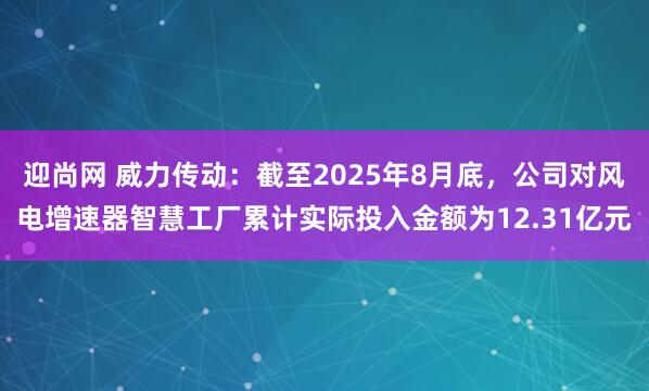 迎尚网 威力传动：截至2025年8月底，公司对风电增速器智慧工厂累计实际投入金额为12.31亿元
