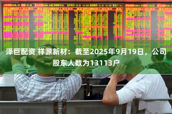 泽巨配资 祥源新材：截至2025年9月19日，公司股东人数为13113户