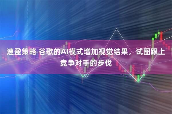 速盈策略 谷歌的AI模式增加视觉结果，试图跟上竞争对手的步伐