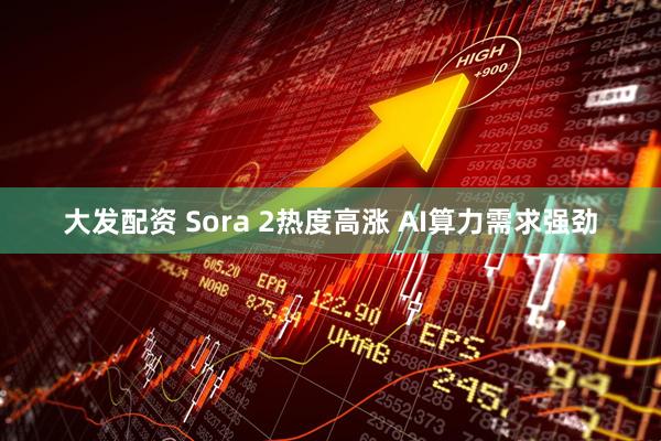 大发配资 Sora 2热度高涨 AI算力需求强劲