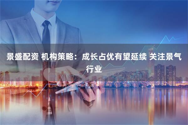 景盛配资 机构策略：成长占优有望延续 关注景气行业