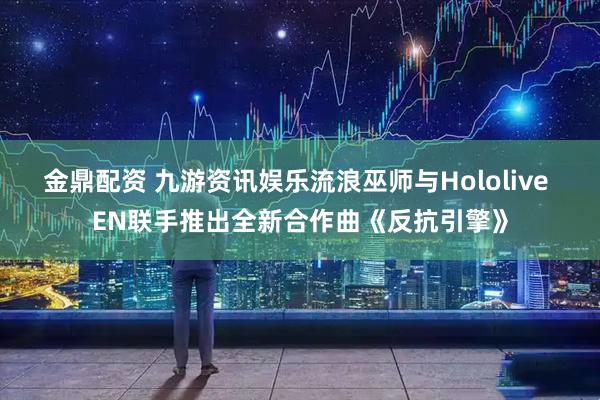 金鼎配资 九游资讯娱乐流浪巫师与Hololive EN联手推出全新合作曲《反抗引擎》