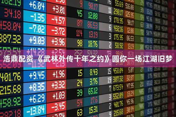 浩鼎配资 《武林外传十年之约》圆你一场江湖旧梦