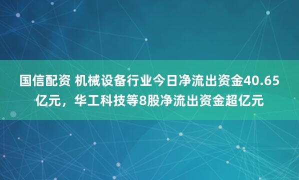国信配资 机械设备行业今日净流出资金40.65亿元,华工科技等8股净流出资金超亿元