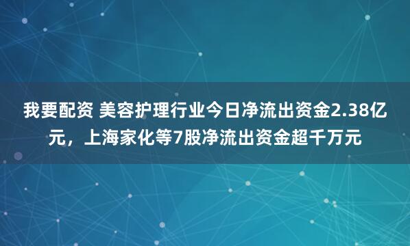 我要配资 美容护理行业今日净流出资金2.38亿元,上海家化等7股净流出资金超千万元
