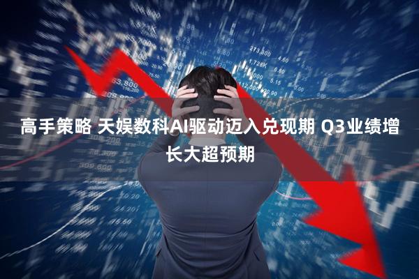 高手策略 天娱数科AI驱动迈入兑现期 Q3业绩增长大超预期