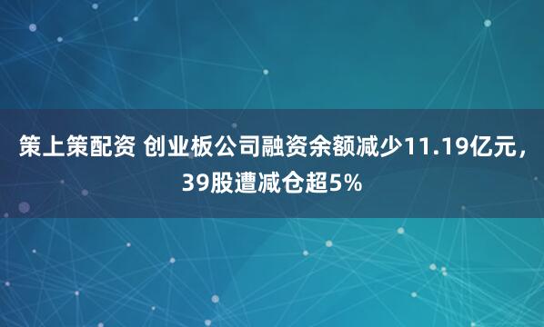 策上策配资 创业板公司融资余额减少11.19亿元，39股遭减仓超5%