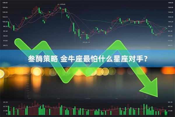 叁酶策略 金牛座最怕什么星座对手？