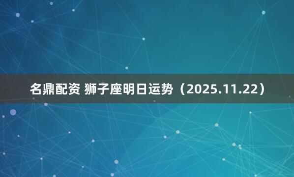 名鼎配资 狮子座明日运势（2025.11.22）