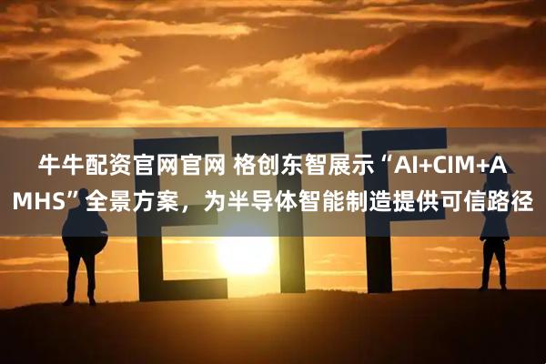 牛牛配资官网官网 格创东智展示“AI+CIM+AMHS”全景方案，为半导体智能制造提供可信路径