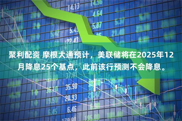 聚利配资 摩根大通预计，美联储将在2025年12月降息25个基点，此前该行预测不会降息。