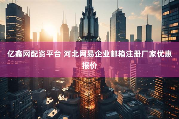 亿鑫网配资平台 河北网易企业邮箱注册厂家优惠报价