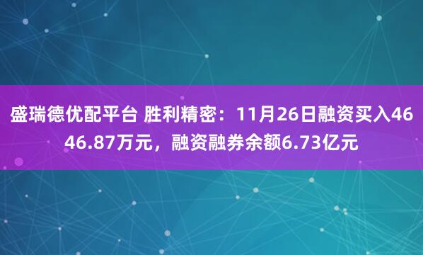 盛瑞德优配平台 胜利精密：11月26日融资买入4646.87万元，融资融券余额6.73亿元