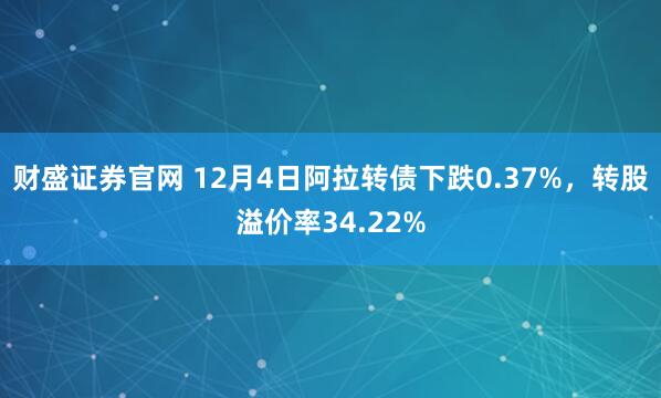 财盛证券官网 12月4日阿拉转债下跌0.37%，转股溢价率34.22%