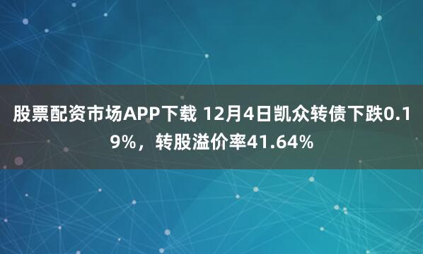股票配资市场APP下载 12月4日凯众转债下跌0.19%，转股溢价率41.64%