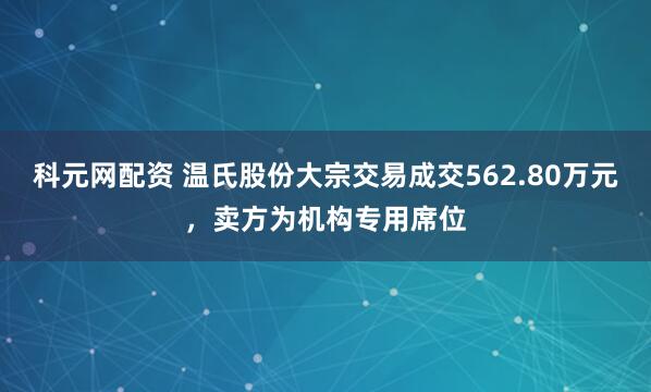 科元网配资 温氏股份大宗交易成交562.80万元，卖方为机构专用席位