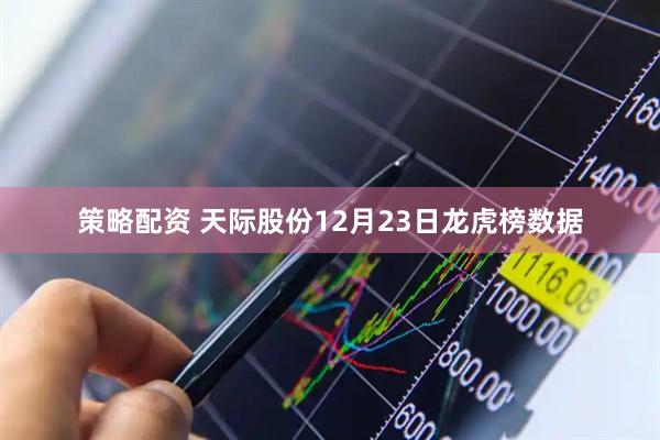 策略配资 天际股份12月23日龙虎榜数据