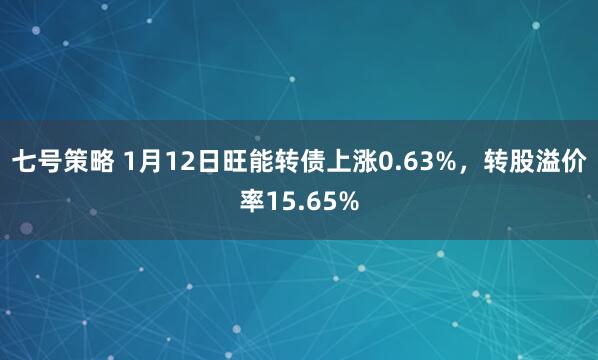 七号策略 1月12日旺能转债上涨0.63%，转股溢价率15.65%