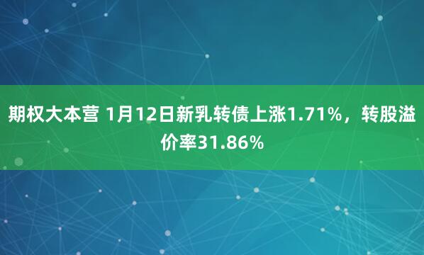 期权大本营 1月12日新乳转债上涨1.71%,转股溢价率31.86%