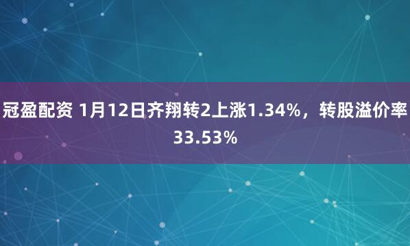 冠盈配资 1月12日齐翔转2上涨1.34%，转股溢价率33.53%
