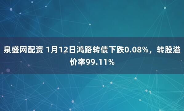泉盛网配资 1月12日鸿路转债下跌0.08%，转股溢价率99.11%
